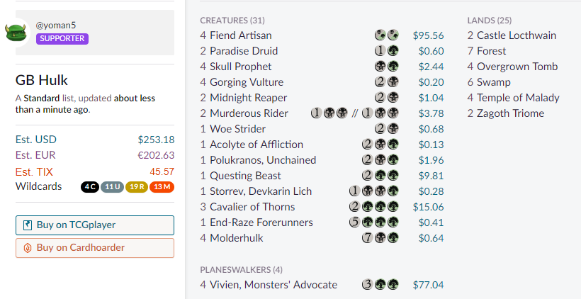 Deck 19: GB MolderhulkThis build is largely about -2ing vivien, casting molderhulk, and fetching up End Raze Forerunners. Theres some other fun stuff in there too but that's what inspired the deck https://scryfall.com/@yoman5/decks/568ff07d-2af1-4ced-9510-5154ef0f9fde