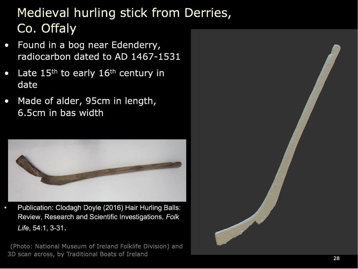 25) The most significant late medieval hurley was found at Derries, near Edenderry, Co. Offaly and analysed by the National Museum of Ireland's Clodagh Doyle. Made of alder, it dates to AD 1467-1531, or sometime in the late 15th/16th century See  https://www.tandfonline.com/doi/full/10.1080/04308778.2016.1159789