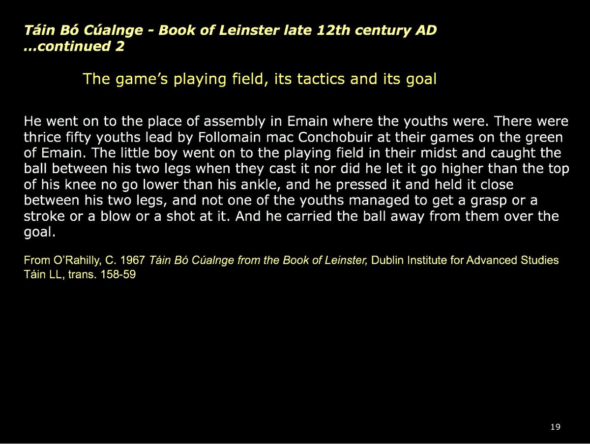 18) In the Táin Bó Cúalnge (this below being the Lebor Laignech/Book of Leinster version, dated to the late 12th century AD), we have a description of Setanta taking on the boys, and scoring a goal: so, although fantastical, there is a sense of how a game might be 'won'.