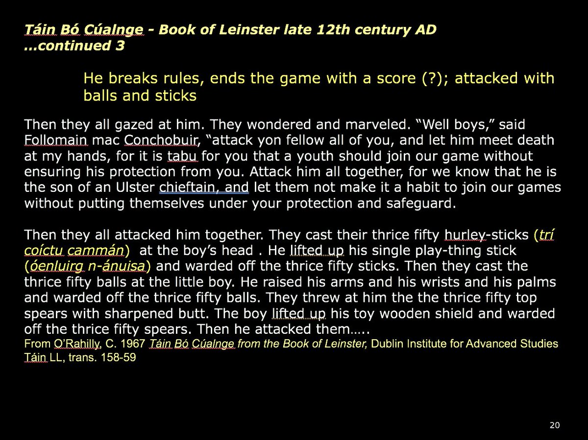 19) The Táin Bó Cúalnge (again, this below being the Lebor Laignech/Book of Leinster version, late 12th century AD), we also have a description of the violence of the game. It was in a sense training boys for conflict - (and good preparation, IMO, for Wicklow Junior Hurling) ;-)