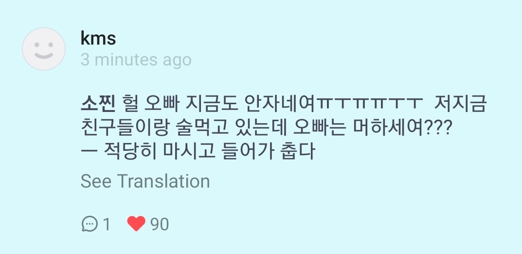 "heol oppa you're still not sleepingㅠㅠ i am drinking with my friends now, what are you doing" ; please drink moderately (or in small amount) and go inside/go home. its coldmyungsoo sweetest boy