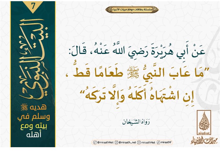 #سلسلة #بطاقات_ميراث_الأنبياء 

🏠[البيت النبوي]

✅ هديهﷺ في بيته وأهله✅

-7️⃣-

عَنْ أَبِي هُرَيْرَةَ رَضِيَ اللَّهُ عَنْهُ،قَالَ:
"مَا عَابَ النَّبِيُّ صَلَّى اللهُ عَلَيْهِ وَسَلَّمَ طَعَامًا قَطُّ ،إِنِ اشْتَهَاهُ أَكَلَهُ وَإِلَّا تَرَكَهُ"
✏️رواه البخاري (3563)،ومسلم(2064