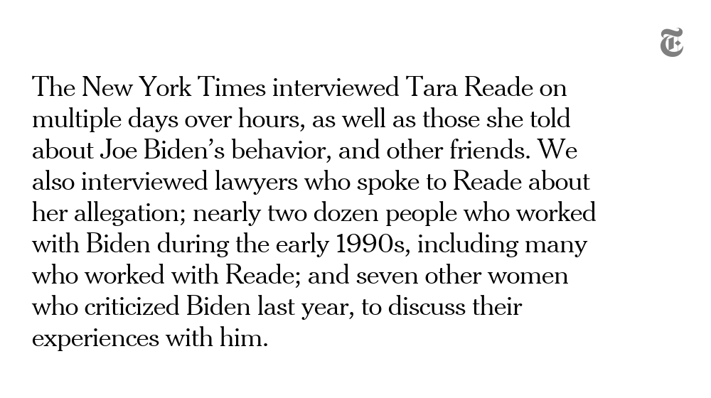 Soon after Tara Reade made the allegation, in a podcast interview released on March 25, The New York Times began reporting on her account and seeking corroboration through interviews, documents and other sources.  https://nyti.ms/3b2u3R9 