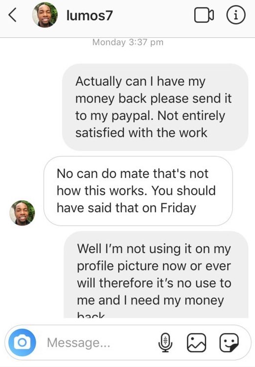 This is a screenshot of me asking for my money back as he said I could get a refund should I not be happy with the work