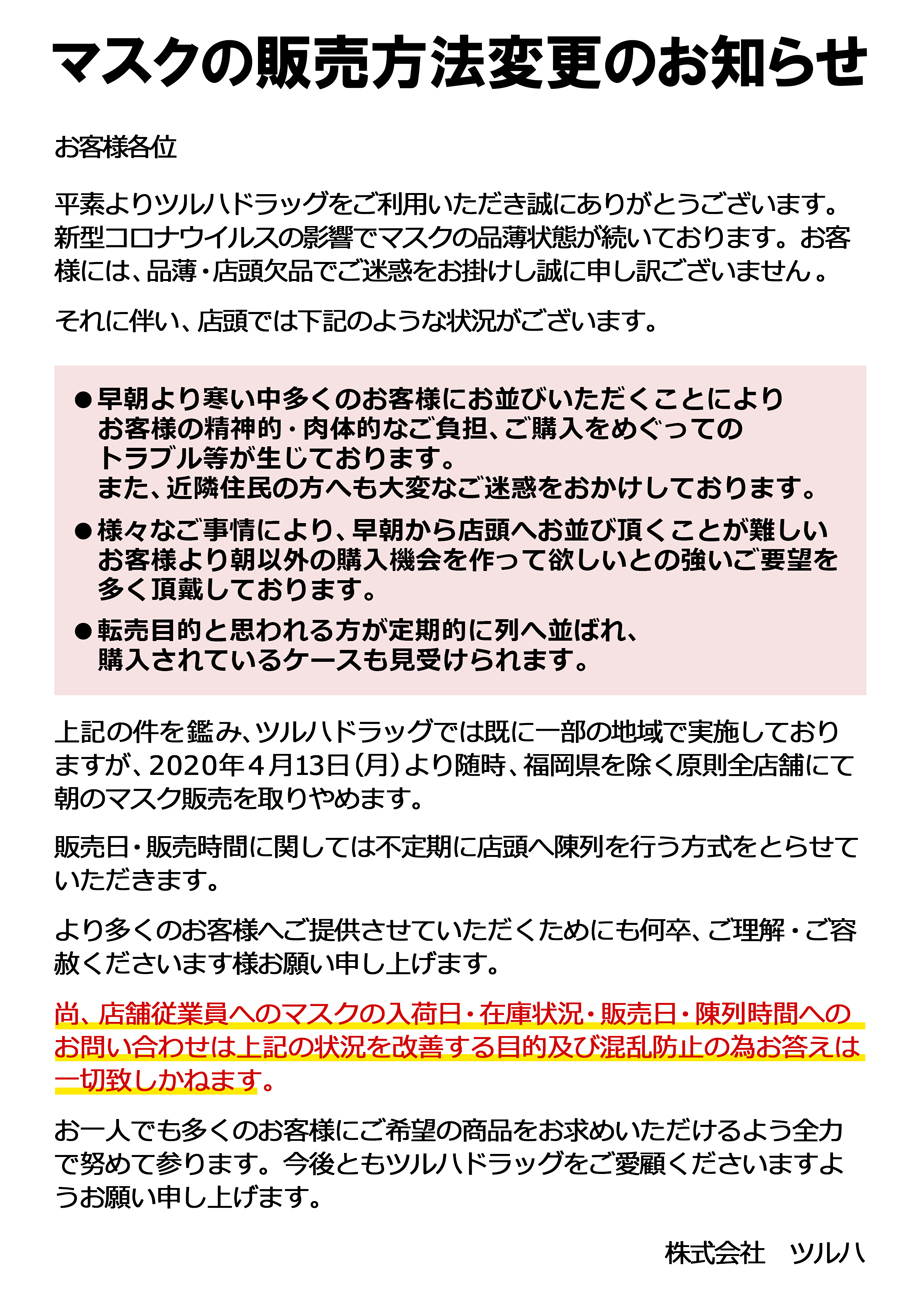 ツルハドラッグ公式 マスクの安定供給が出来ず誠に申し訳ございません 一部店舗で先行実施を行っておりましたが 本日より随時 ツルハドラッグ 福岡県除く 各店にて開店時マスク販売をせず不定期に店舗内に陳列を行わせていただきます 多くのお客様にご ツルハドラッグ公式 マスクの安定供給が出来ず誠に申し訳ございません 一部店舗で先行実施を行っておりましたが 本日より随時 ツルハドラッグ 福岡県除く 各店にて開店時マスク販売をせず不定期に店舗内に陳列を行わせていただきます 多くのお客様にご