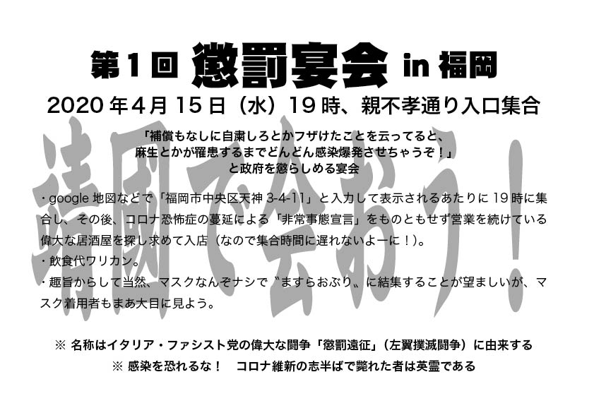 外山恒一 第1回 懲罰宴会 In福岡 4月15日 水 19時 親不孝通り入り口集合 補償もなしに自粛しろ とかフザけたことを云ってると 麻生とかが罹患するまでどんどん感染爆発させちゃうぞ と政府を懲らしめる しかしてその実態は単なる 宴会である