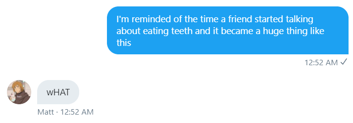As we established earlier, Matt likes to eat teeth