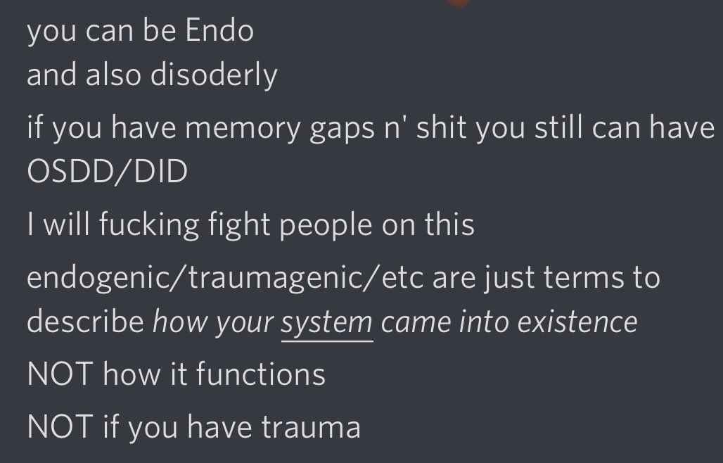 dmndgsys's tweet image. CW Syscourse

Hey #pluralgang? I’m tired.

Endogenic ≠ no trauma
Endogenic doesn’t even mean “no #DIDOSDD” 
“Endogenic”, “traumagenic” and etc are ORIGIN terms for what caused your system to form.
Sysmeds could use to learn the difference.