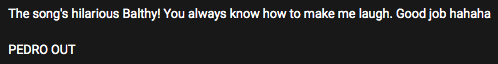 balth: hey pedro here's this song about how much i love youpedro: GAY PANIC