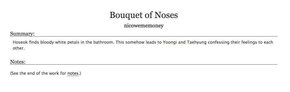 2. a fic with a premise that shouldn't work but does:Bouquet of Noses by nicowememoney- bts, taegi- absolutely ridiculous, see tag "complete and utter crack"- but it's also hilarious and heartwarming so do yourself a favor and just read it