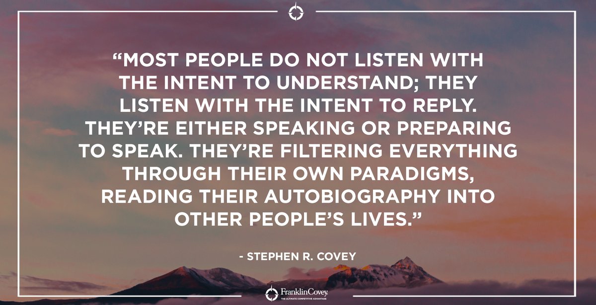 franklincovey's tweet photo. "Most people do not listen with the intent to understand; they listen with the intent to reply. They're either speaking or preparing to speak. They're filtering everything through their own paradigms, reading their autobiography into other people's lives." -Stephen R. Covey #QOTD https://t.co/9pTzsYHIdH