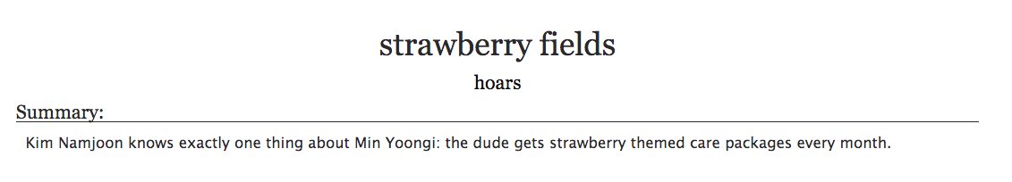 23. a fic with a line (or two) that you've memorized by heart (1/2)strawberry fields by hoars- bts, taegi - one of my all time faves, it's funny and cute but still quite serious and grounded- from rm's pov- "my berry-bee", "any man who admits that is terrifying" my heart
