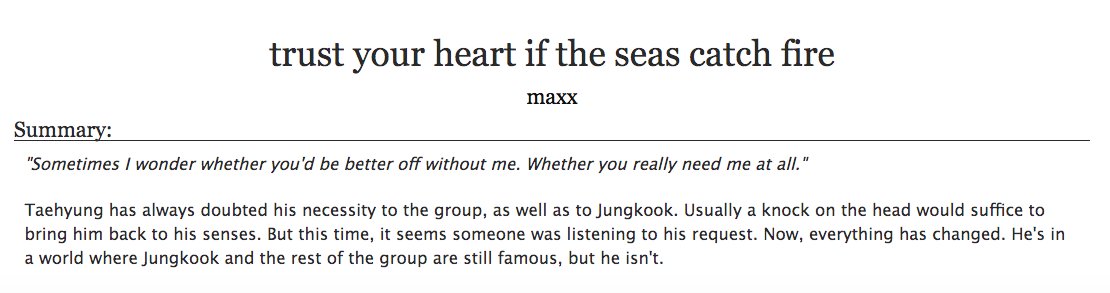 28. a fic that embodies something you value in life (2/2)trust your heart if the seas catch fire by maxx- bts, taekook- wow this was the 1st taekook fic i bookmarked on ao3 - tae goes to an alt. universe- learning to see the value in yourself, felt his journey is relatable