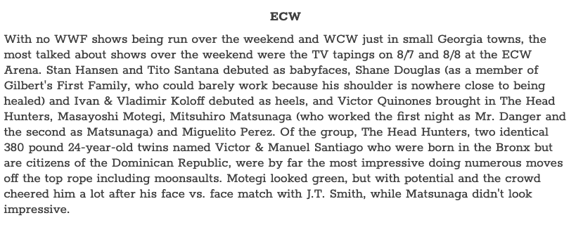 Here is the Observer write-up on these tapings. This is the first issue (8/16) with a dedicated ECW section A notable thing here is that according to Dave, ECW was not yet part of the NWA, as I suggested they were a few tweets back.