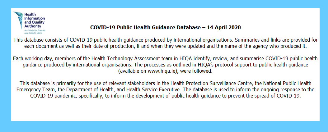 Finally the COVID-19 Public Health Guidance Database is a very useful database of guidance documents produced by international organisations, and is regularly updated by our team. https://www.hiqa.ie/reports-and-publications/health-technology-assessment/protocol-identification-and-review-public5/6