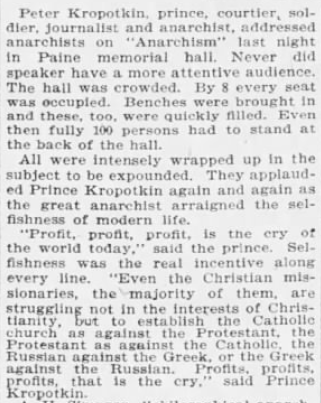 "Peter Kropotkin, prince, courtier, soldier, journalist and anarchist, addressed anarchists on "anarchism" last night in Paine memorial hall. Never did speaker have a more attentive audience."