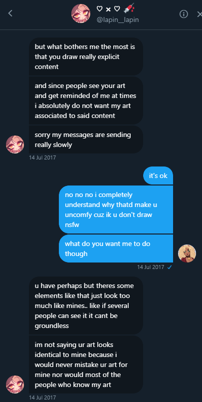 anyway- she goes on to claim that totally real people have totally told her about my art being similar, and as the "original artist", she feels compelled to tell me that me drawing smut is bad because HER art is pure & she doesn't want my association of "really explicit content"