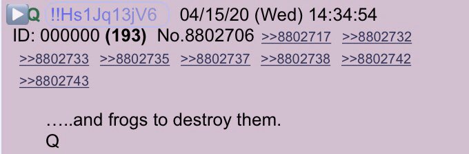 !!NEW Q - 3971!!14:34:54 EST …..and frogs to destroy them.Q #QAnonExodus 8:2 And if thou refuse to let them go, behold, I will smite all thy borders with frogs: #QAnon  #Frogs