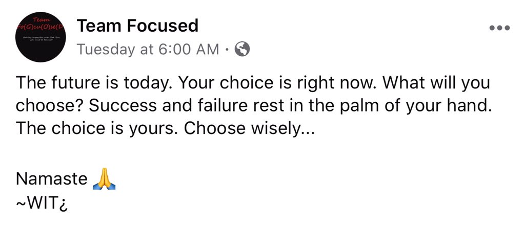 The future is today. Your choice is right now. What will you choose?
Namaste 🙏
~WIT¿

Check out the Facebook pg: facebook.com/1TeamFocused/