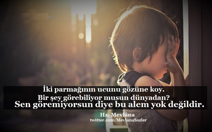 İki parmağının ucunu gözüne koy. 
Bir şey görebiliyor musun dünyadan? 
Sen göremiyorsun diye bu âlem yok değildir.

Hz. Mevlâna