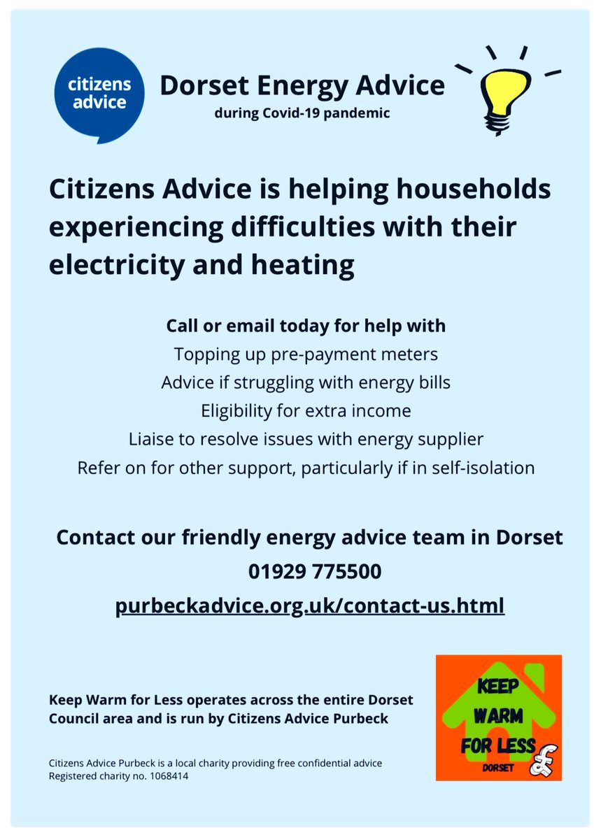 DORSET ENERGY ADVICE: (delivered by Citizens Advice) is able to offer phone and email advice during the Covid-19 situation, covering:
Topping up pre-payment meters
Advice if struggling with energy bills
Eligibility for extra income Liaise to resolve issues with energy supplier.