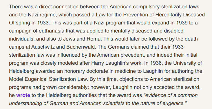 "The Germans claimed that their 1933 sterilization law was influenced by the American precedent, and indeed their initial program was closely modeled after Harry Laughlin’s work."3 years later Laughlin received an honorary degree from U. of Heidelberg. https://debunkingdenial.com/history-of-eugenics-in-america-part-iv/