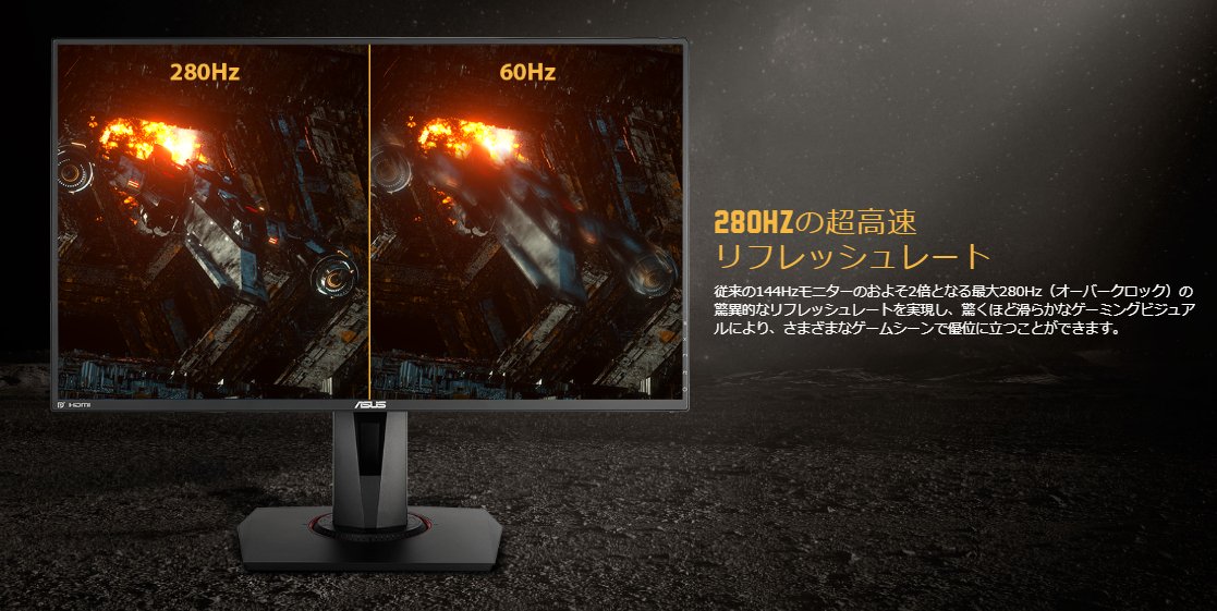 Rog Japan Pa Twitter 最大の特徴はやはり280hzの高速リフレッシュレートです 従来の60hzの4倍以上 普及している144hzの約2倍の速度のゲーミングモニターです これによって今までにないなめらかなフレームレートを実現できfps レースゲームなど画面の切り替わりが