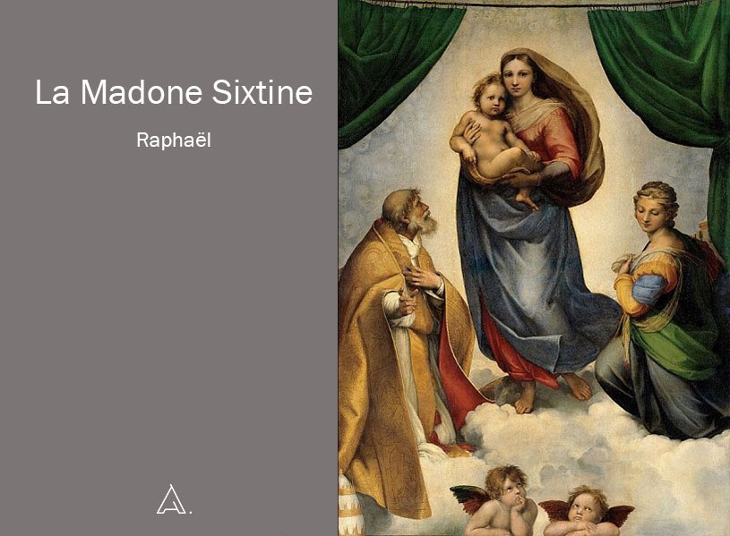 LA MADONE SIXTINE par Rafael : « La Madone Sixtine » tient son enfant en flottant sur un tapis tourbillonnant de nuages. À deux côtés, nous voyons Saint-Sixte et Sainte-Barbara. Au pied du tableau se trouvent deux anges qui regardent en contemplation.