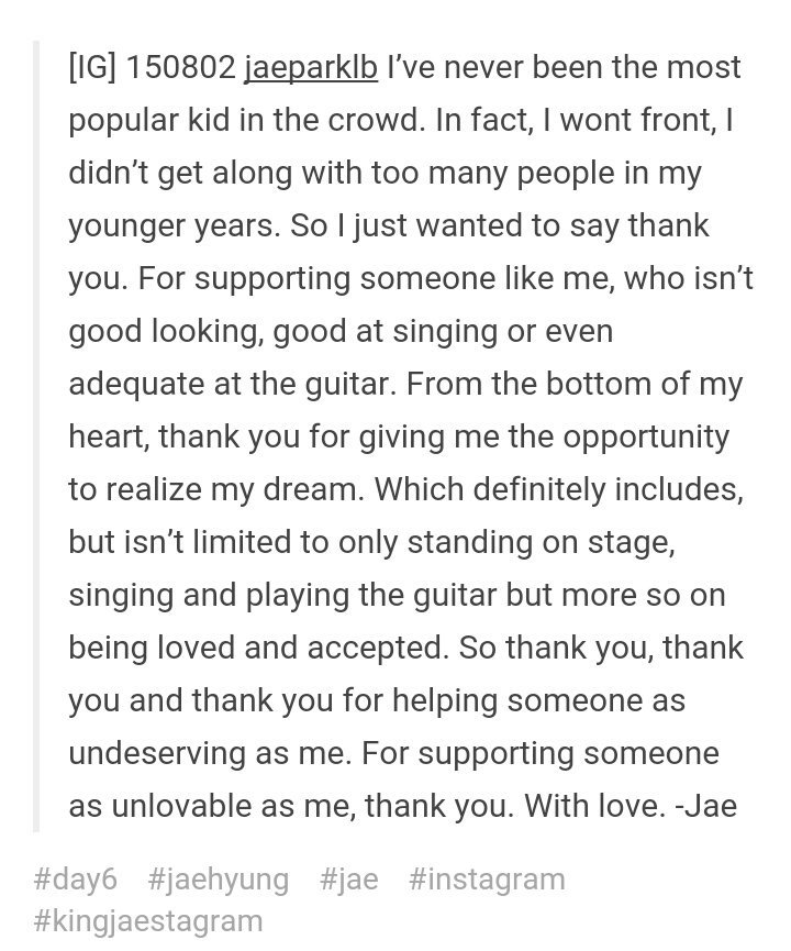 This endearing message of Jae for fans on his earlier debut days His gratefulness despite doubting his self How he said 4 thank yous tho in latter part "so thank you 3x, for helping someone as undeserving as me. for suppoerting someone as unlovable as me, thank you."