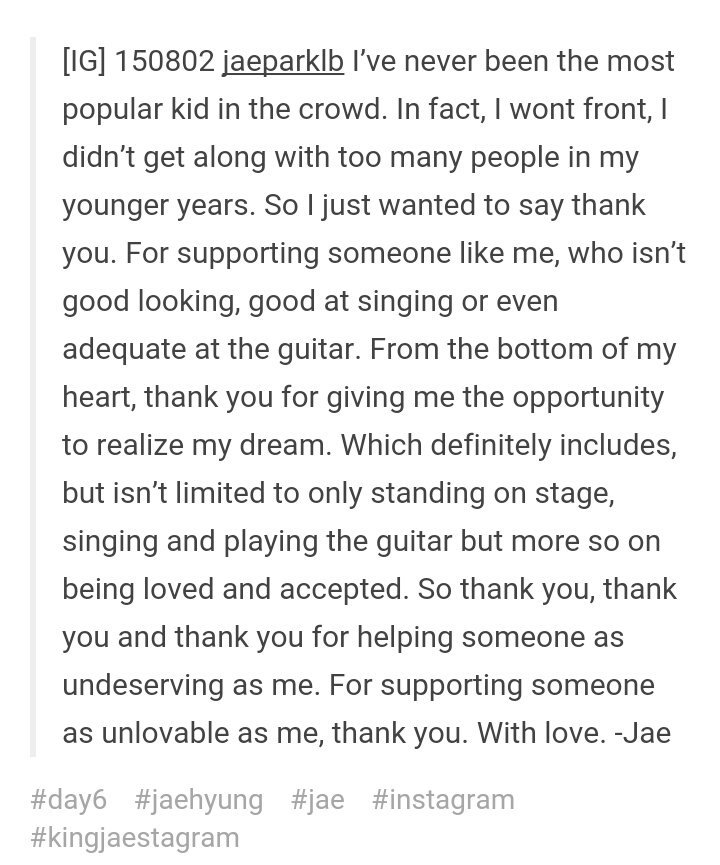 This endearing message of Jae for fans on his earlier debut days His gratefulness despite doubting his self How he said 4 thank yous tho in latter part "so thank you 3x, for helping someone as undeserving as me. for suppoerting someone as unlovable as me, thank you."