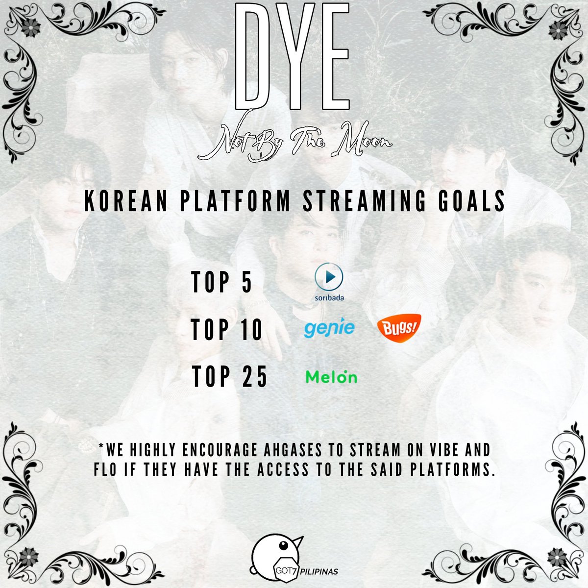  K-Platform Streaming Goals  Let's work hard to reach these goals, Fam. Our fandom is focused on the 4 streaming platforms: MelOn, Genie, Bugs, & Soribada. We encourage you to stream on FLO & VIBE if you have the ability to do so. #GOT7    #GOT7_DYE    #GOT7_NOTBYTHEMOON  