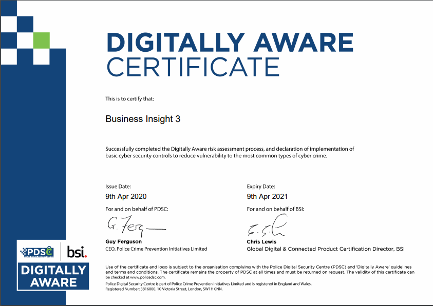 Business Insight 3 are proud to have received our Digitally Aware Certificate, clarifying BI3 as an organisation with the lowest risk of cyber attacks. This down to the expert skills of our very own Joe Bolton and his team, working with the Police Digital Security Centre (PDSC).