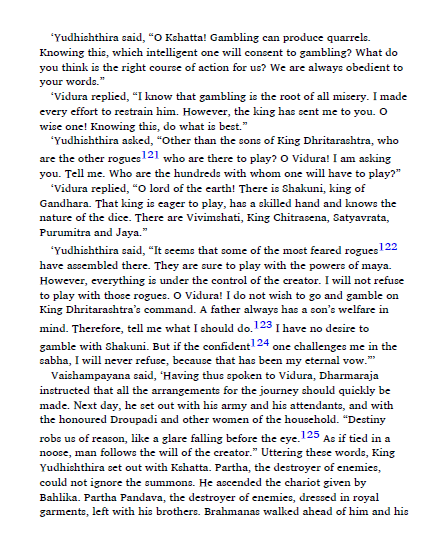 Myth: Yudhisthir was addicted to gambling and that's why he played. Truth: Yudhisthir straight up says to Vidur that he does not want to play dice but as he has been challenged and Dhritrashtra has asked for him to appear, he will do so as its his vow. Citations attached.