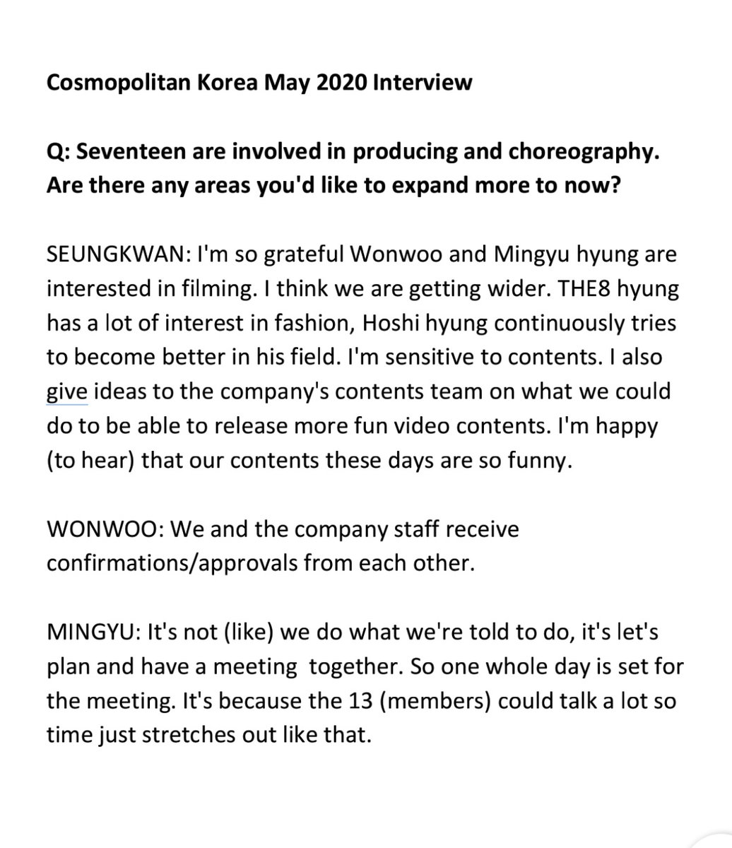 Cosmopolitan Korea Q: Seventeen in involved in Producing and choreography. Are there any areas youd like to expand more to now?SEUNGKWAN: I'm so grateful Wonwoo are Mingyu hyung are interested in filming. I think we are getting wider. -cont.