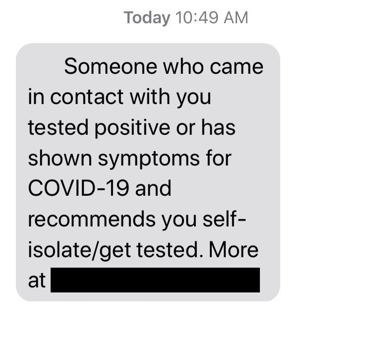 You get a text message: "Someone who came in contact with you tested positive or has shown symptoms for Covid-19 & recommends you self-isolate/get tested. <link>" Be alert! Unfortunately, the above message is used in a new scam targeting mobile users.  https://wjla.com/news/nation-world/do-not-click-the-link-police-warn-of-scam-covid-19-text-messages
