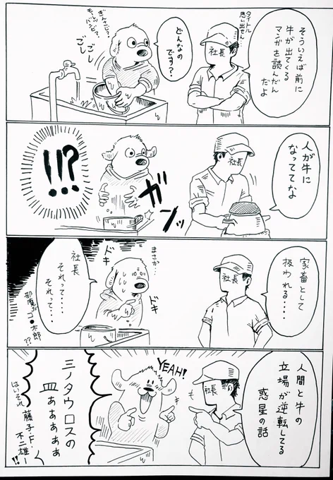 今朝の話。

多分、2コマ目の社長は「人が牛(のような扱い)になってて…」って言いたかったんだと思うけど、心当たりのある自分は一瞬ビックリして変な声出た。 