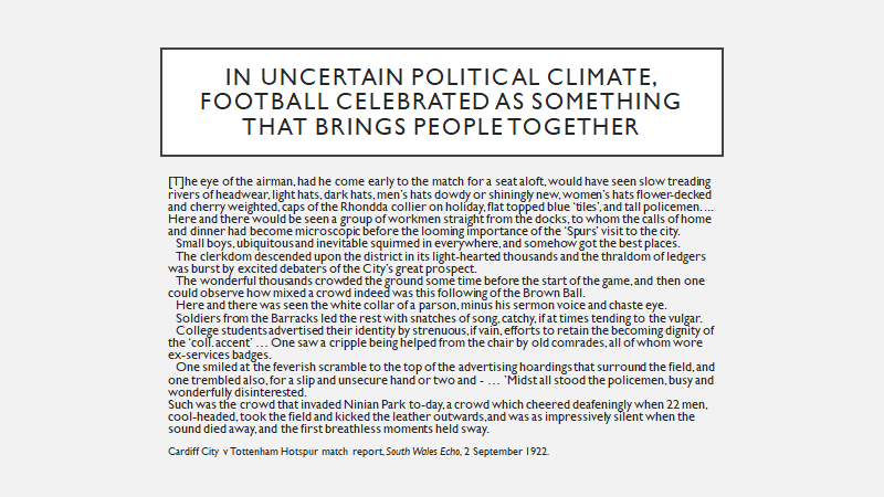 The shadow of war, the Russian Revolution, the rise of Labour politics & emerging economic problems meant this was a time of political tensions. Football began to be celebrated as something that brought different kinds of people together. It was an antitode to politics.