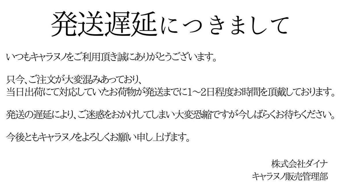 キャラヌノ 発送遅延につきまして いつもキャラヌノをご利用頂き誠にありがとうございます 只今 ご注文が大変混みあっており 当日出荷にて対応していたお荷物が発送までに1 2日程度お時間を頂戴しております 恐れ入りますが お荷物の到着まで今
