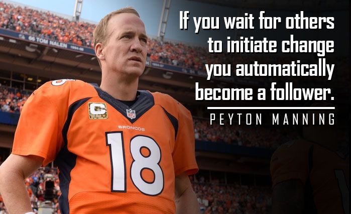 “If you wait for others to initiate change you automatically become a follower.” -Peyton Manning