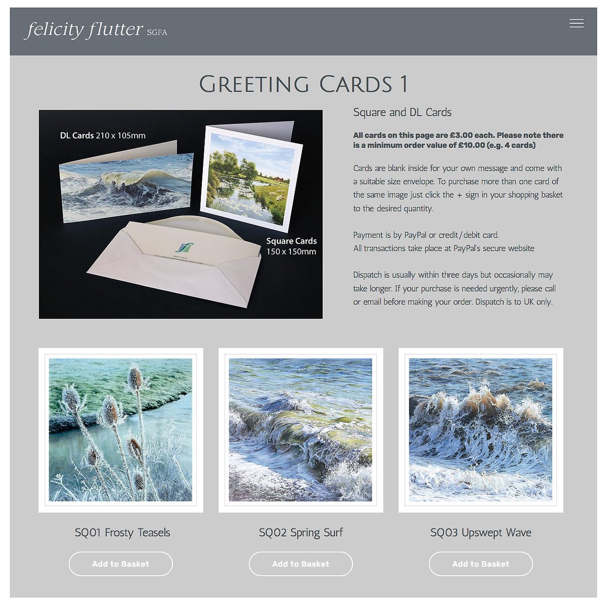 From today, I have the facility to sell Greetings Cards from my website felicity-flutter.co.uk
From Icon top right click on Shop,
there are 2 pages of Cards 15cm SQ/ DL /Standard 15x10.5cm sizes. Payment by PayPal, credit/debit card.
All transactions at PayPal's secure website.
