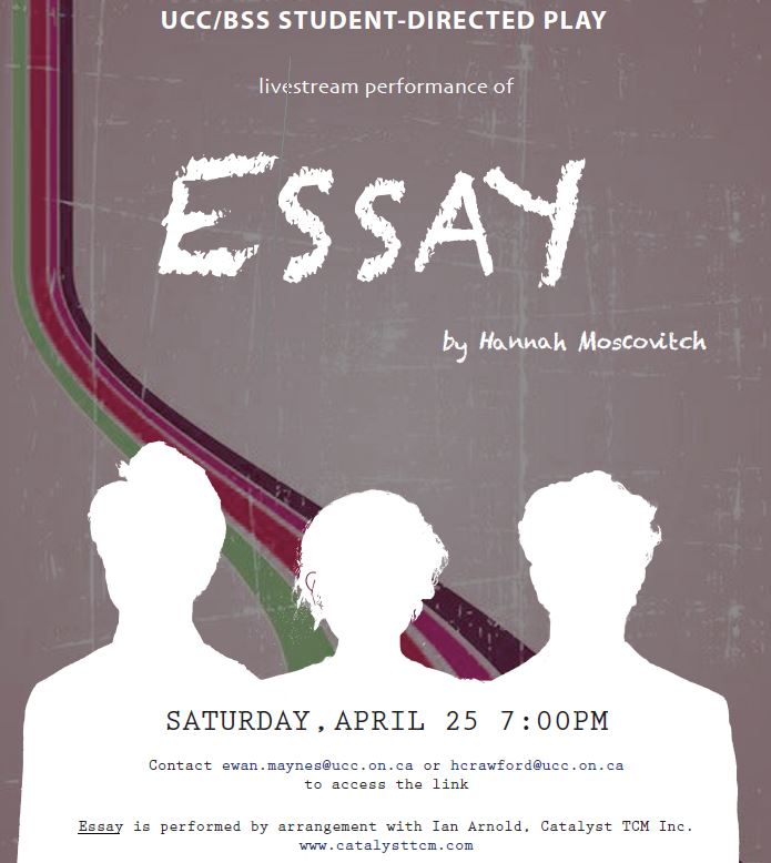 This year’s UCC/BSS student-directed play is #Essay by Hannah Moscovitch. The performance will be livestreamed on Saturday, April 25 at 7. The link will be generated 20 minutes before the play begins. Email ewan.mayes@ucc.on.ca or hcrawford@ucc.on.ca to add your name to the list!