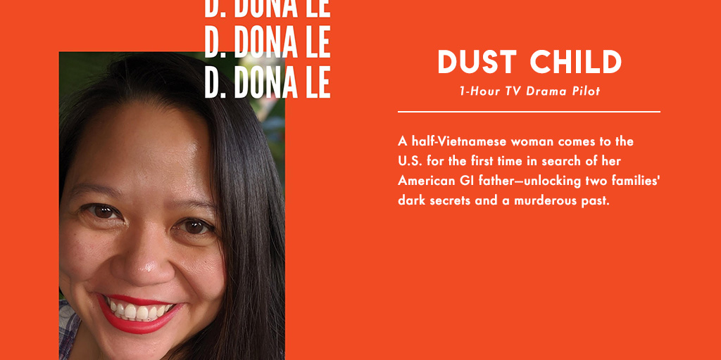 D. Dona Le ( @Le_Donasaur) 1-hour TV drama pilot titled DUST CHILD: A half- #Vietnamese woman comes to the U.S. for the first time in search of her American GI father—unlocking two families' dark secrets and a murderous past.