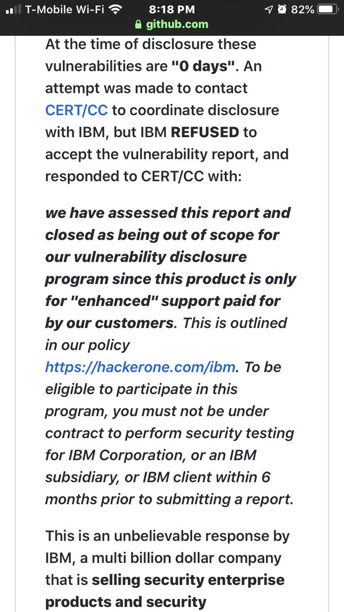 Every time I see another 0day drop because of bug bounty platform-induced NDA friction, I die a little more inside.IBM’s bug bounty platform provider rejected a CERT/CC vuln coordination attempt as OUT OF SCOPE.You can’t make this up.   https://github.com/pedrib/PoC/blob/master/advisories/IBM/ibm_drm/ibm_drm_rce.md/ht  @tqbf