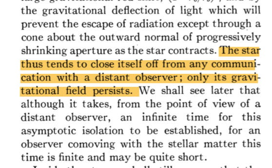 Oppenheimer and Snyder considered a homogeneous sphere of pressureless matter, and showed that as it collapses it "tends to close itself off from any communication with a distant observer; only its gravitational field persists."