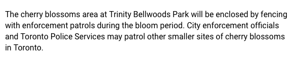 City news release says the area with cherry blossoms in Trinity Bellwoods will also be closed off. And other areas with blossoms will be monitored by Blossom Patrol.  https://www.toronto.ca/home/media-room/news-releases-media-advisories/?nrkey=FD706AF70334674F85258552006C90C9