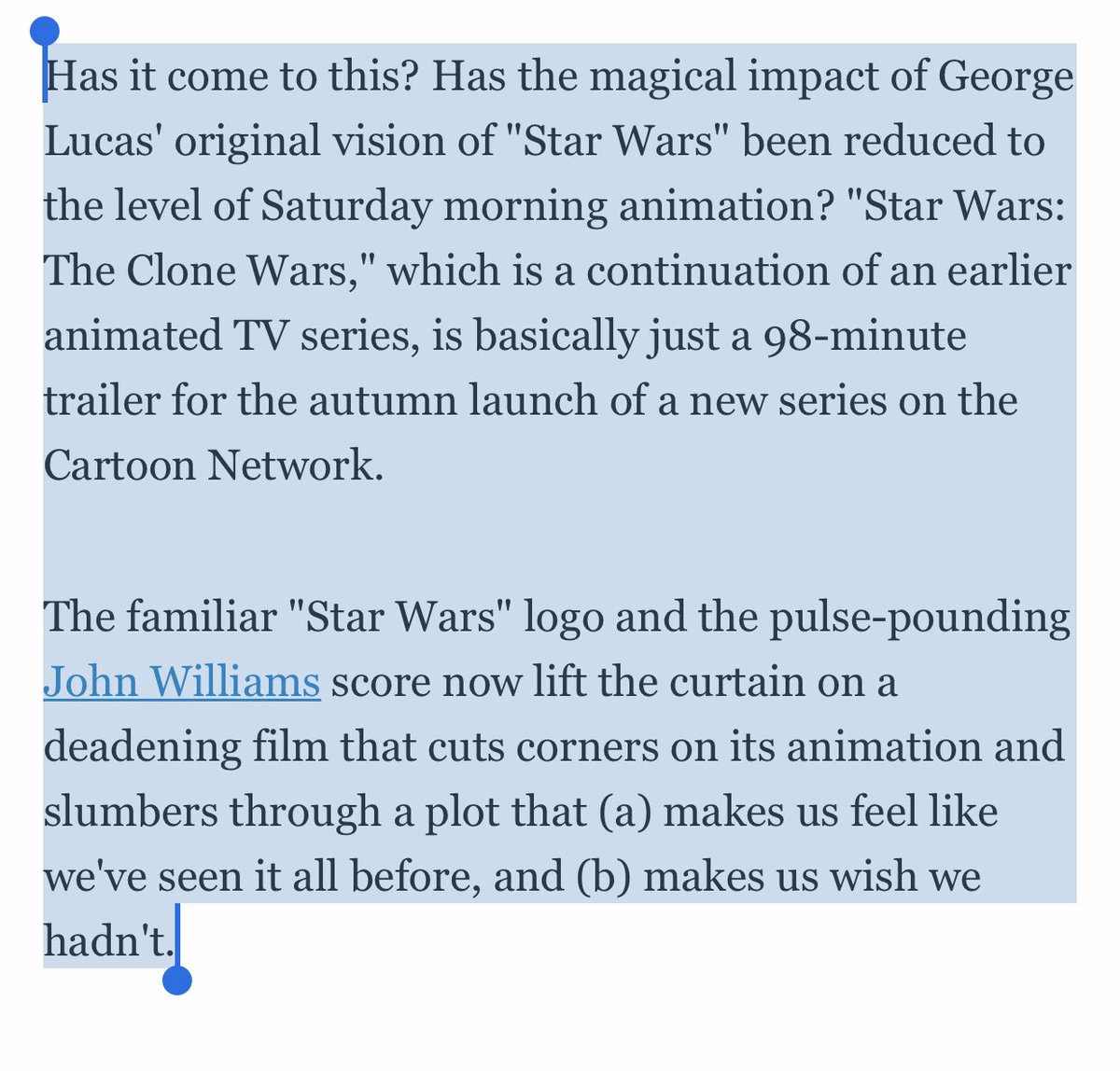 The movie was panned by critics. Hardcore fans were annoyed by the whiny little padawan. Even the animation was criticized as wooden and odd and was used to continue the attack on the prequels, which George had just completed. Roger Ebert wasn’t kind: