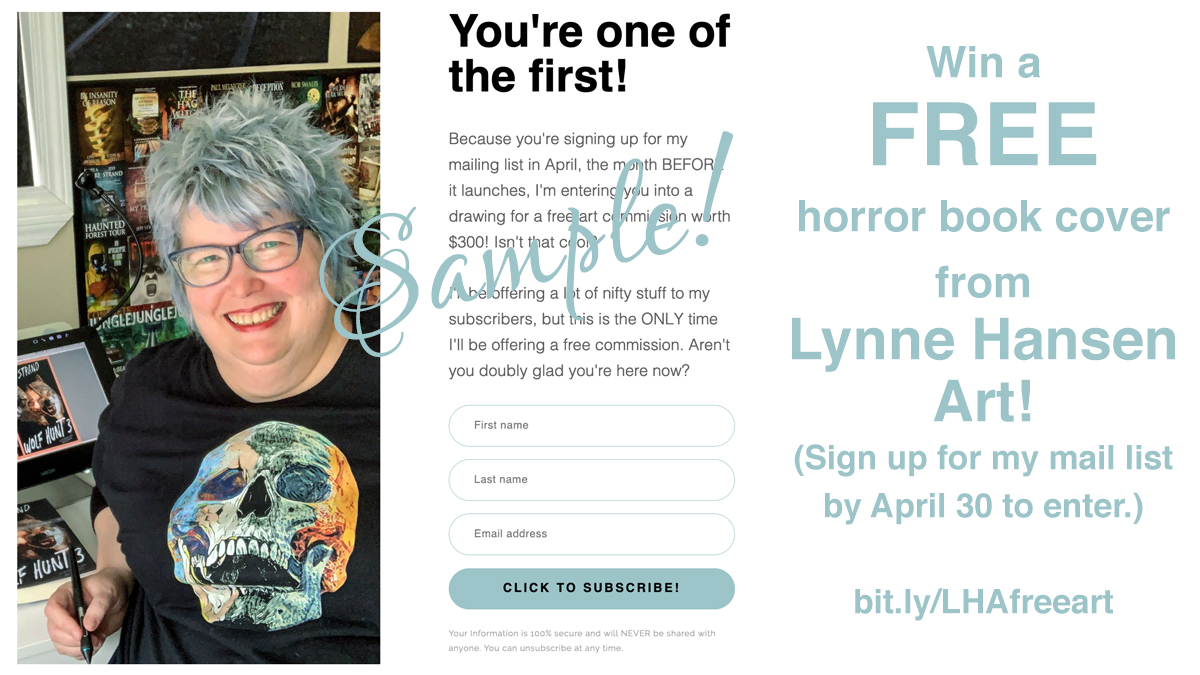 I finally did it! I started an official Lynne Hansen Art email list to better keep in touch w/ folks. First one will go out May 1st with a cool present for all subscribers, but ONE lucky subscriber will win a FREE horror e-book cover commission worth $300. bit.ly/LHAfreeart