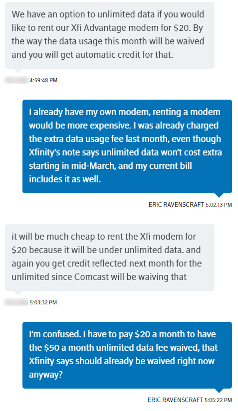 I asked Comcast (SORRY Xfinity) why my bill still showed a $50 unlimited data fee.They offered to sell me a modem.I admit, this threw me so much that I misunderstood the proposition for a while. They want to replace my normal unlimited data fee with a modem rental. Which. Ok?