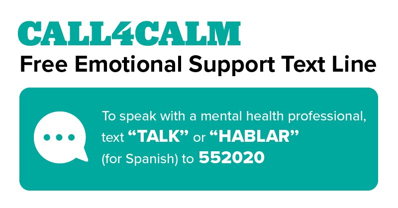 Illinois has launched Call4Calm, a free emotional support text line for Illinois residents experiencing stress and mental health issues related to COVID-19. To speak with a mental health professional, text “TALK” or “HABLAR” (for Spanish) to 552020.