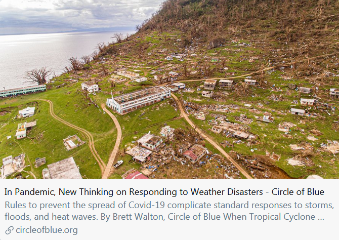 "Even in calm times, securing a coastal city before a tropical storm or fleeing from a wildfire can be chaotic and stressful. In a pandemic, the familiar playbook for responding to these emergencies is being rewritten." https://www.circleofblue.org/2020/world/in-pandemic-new-thinking-on-responding-to-weather-disasters/